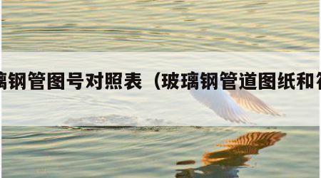 玻璃钢管图号对照表（玻璃钢管道图纸和符号）
