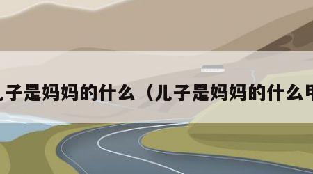 儿子是妈妈的什么（儿子是妈妈的什么甲）