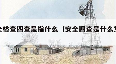 安全检查四查是指什么（安全四查是什么意思啊）