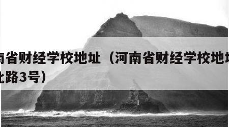 河南省财经学校地址（河南省财经学校地址优胜北路3号）
