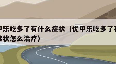 优甲乐吃多了有什么症状（优甲乐吃多了有什么症状怎么治疗）