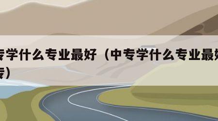 中专学什么专业最好（中专学什么专业最好升大专）