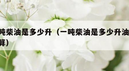 一吨柴油是多少升（一吨柴油是多少升油,怎么算）