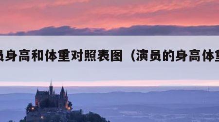 演员身高和体重对照表图（演员的身高体重三围）