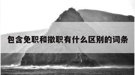 包含免职和撤职有什么区别的词条
