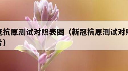 新冠抗原测试对照表图（新冠抗原测试对照表图片）