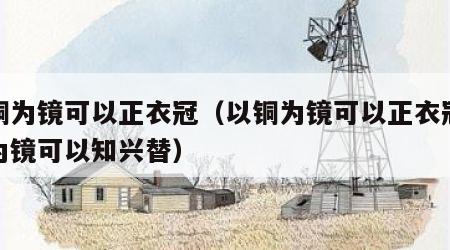 以铜为镜可以正衣冠（以铜为镜可以正衣冠以人为镜可以知兴替）