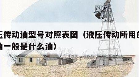 液压传动油型号对照表图（液压传动所用的液压油一般是什么油）