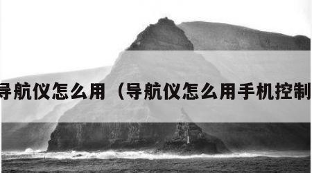 导航仪怎么用（导航仪怎么用手机控制）