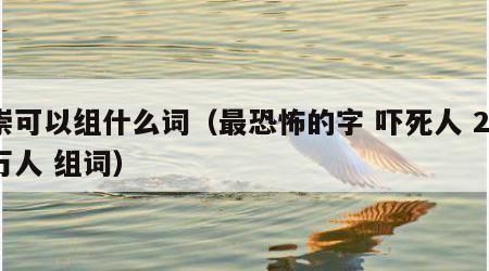 崇可以组什么词（最恐怖的字 吓死人 20万人 组词）