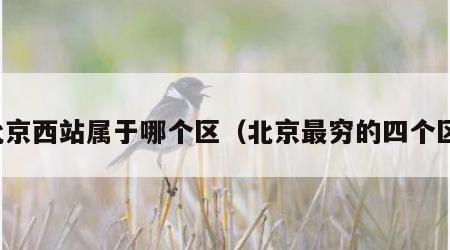 北京西站属于哪个区（北京最穷的四个区）