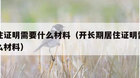 居住证明需要什么材料（开长期居住证明需要什么材料）