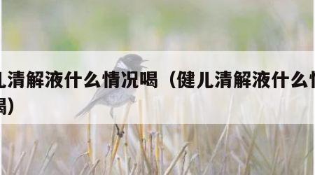 健儿清解液什么情况喝（健儿清解液什么情况下喝）