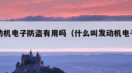 发动机电子防盗有用吗（什么叫发动机电子防盗）