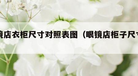 眼镜店衣柜尺寸对照表图（眼镜店柜子尺寸图）
