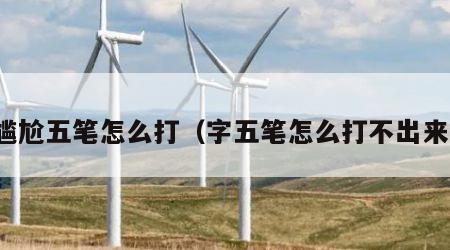 尴尬五笔怎么打（字五笔怎么打不出来）