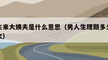男生来大姨夫是什么意思（男人生理期多久来一次）