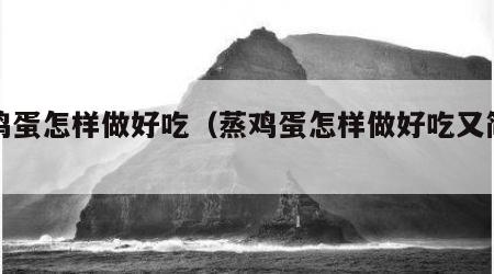 蒸鸡蛋怎样做好吃（蒸鸡蛋怎样做好吃又简单）