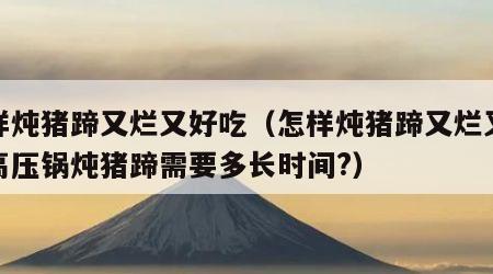 怎样炖猪蹄又烂又好吃（怎样炖猪蹄又烂又好吃高压锅炖猪蹄需要多长时间?）