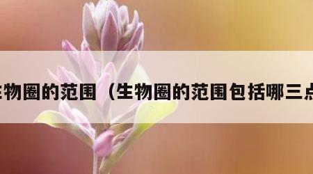 生物圈的范围（生物圈的范围包括哪三点）