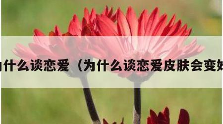 为什么谈恋爱（为什么谈恋爱皮肤会变好）