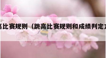 跳高比赛规则（跳高比赛规则和成绩判定方法）