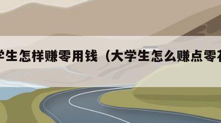 大学生怎样赚零用钱（大学生怎么赚点零花钱）