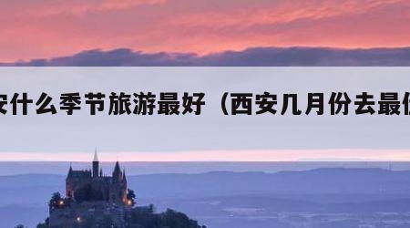 西安什么季节旅游最好（西安几月份去最佳时间）