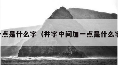 一点是什么字（井字中间加一点是什么字）