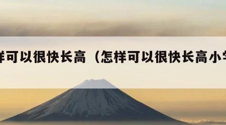 怎样可以很快长高（怎样可以很快长高小学生）