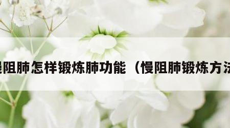 慢阻肺怎样锻炼肺功能（慢阻肺锻炼方法）