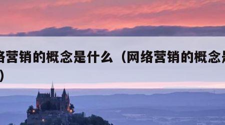 网络营销的概念是什么（网络营销的概念是什么?）