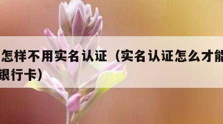 qq怎样不用实名认证（实名认证怎么才能不用银行卡）