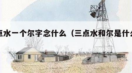 三点水一个尔字念什么（三点水和尔是什么字）