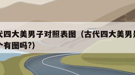 古代四大美男子对照表图（古代四大美男是哪四个有图吗?）