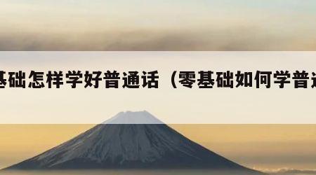零基础怎样学好普通话（零基础如何学普通话）