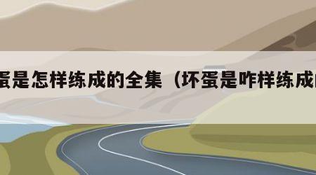 坏蛋是怎样练成的全集（坏蛋是咋样练成的1）