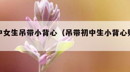 初中女生吊带小背心（吊带初中生小背心贴吧）