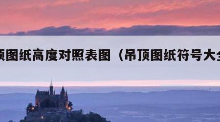吊顶图纸高度对照表图（吊顶图纸符号大全图片）