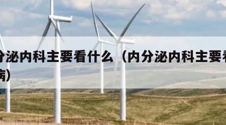 内分泌内科主要看什么（内分泌内科主要看什么病）