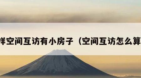 怎样空间互访有小房子（空间互访怎么算的）