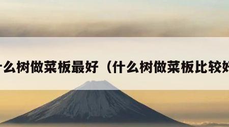 什么树做菜板最好（什么树做菜板比较好）