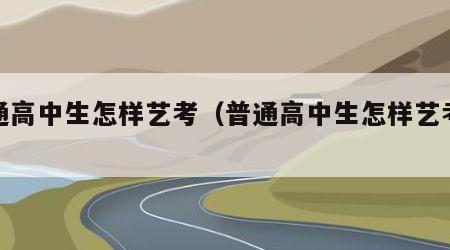 普通高中生怎样艺考（普通高中生怎样艺考报名）