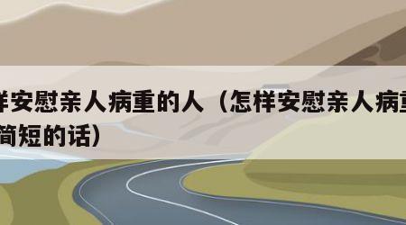 怎样安慰亲人病重的人（怎样安慰亲人病重的人 简短的话）
