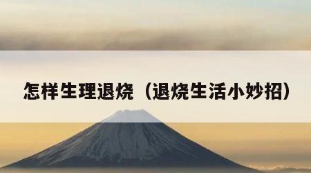 怎样生理退烧（退烧生活小妙招）