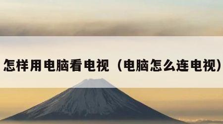 怎样用电脑看电视（电脑怎么连电视）