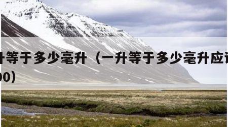 一升等于多少毫升（一升等于多少毫升应该是1000）