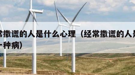 经常撒谎的人是什么心理（经常撒谎的人是不是一种病）
