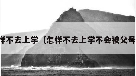 怎样不去上学（怎样不去上学不会被父母说）