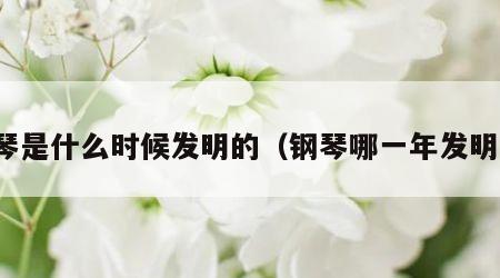 钢琴是什么时候发明的（钢琴哪一年发明的）